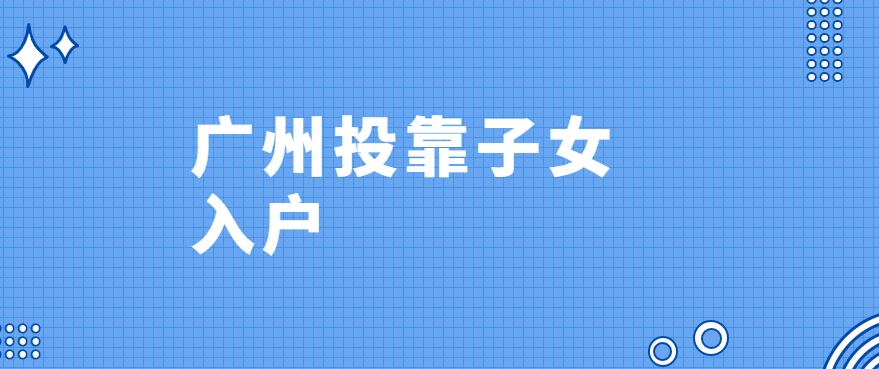2022最新广州投靠子女入户政策、申请条件