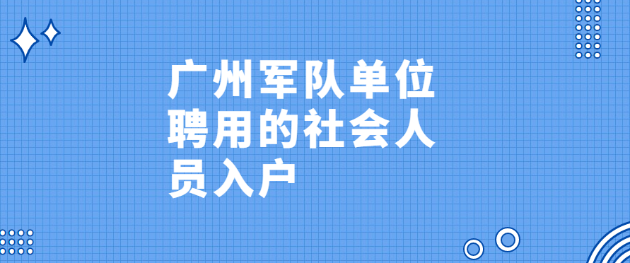 2022年广州军队单位聘用的社会人员入户政策